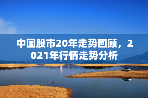 中国股市20年走势回顾，2021年行情走势分析