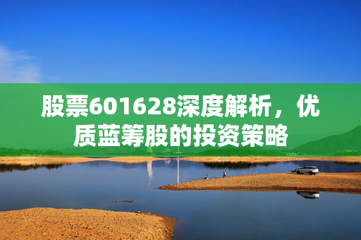 股票601628深度解析，优质蓝筹股的投资策略