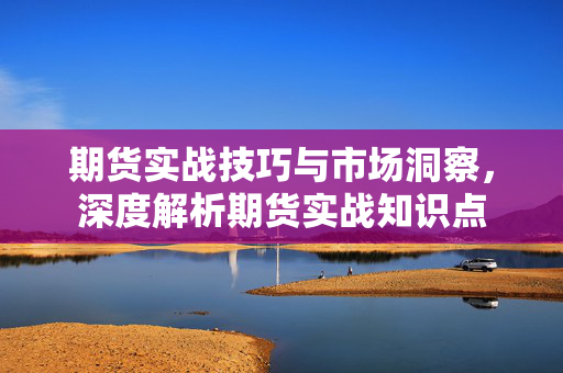 期货实战技巧与市场洞察，深度解析期货实战知识点