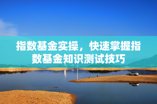 指数基金实操，快速掌握指数基金知识测试技巧