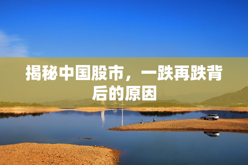 揭秘中国股市，一跌再跌背后的原因