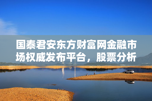 国泰君安东方财富网金融市场权威发布平台，股票分析讨论社区