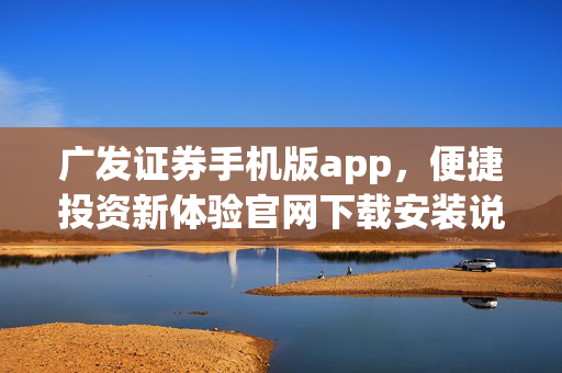 广发证券手机版app，便捷投资新体验官网下载安装说明