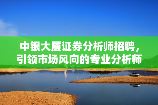 中银大厦证券分析师招聘，引领市场风向的专业分析师