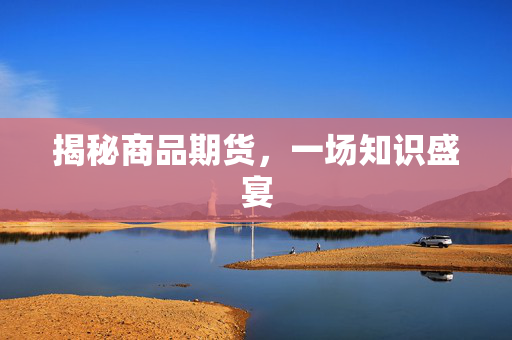 揭秘商品期货，一场知识盛宴