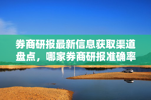 券商研报最新信息获取渠道盘点，哪家券商研报准确率最高