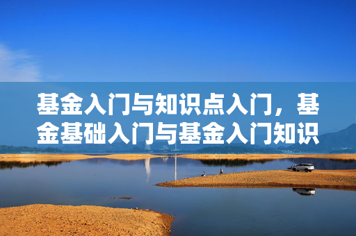基金入门与知识点入门，基金基础入门与基金入门知识点归纳