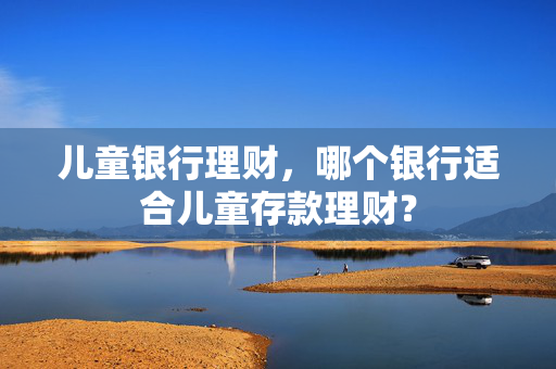 儿童银行理财，哪个银行适合儿童存款理财？