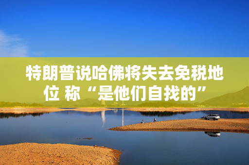 特朗普说哈佛将失去免税地位 称“是他们自找的”