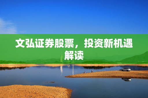文弘证券股票，投资新机遇解读