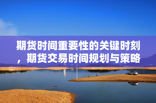 期货时间重要性的关键时刻，期货交易时间规划与策略分析