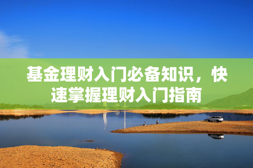 基金理财入门必备知识，快速掌握理财入门指南