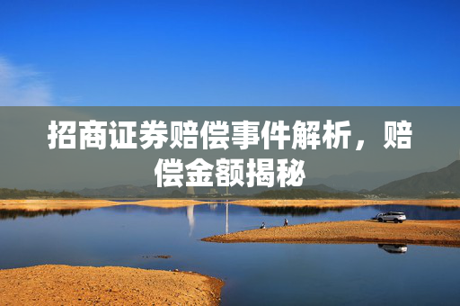 招商证券赔偿事件解析，赔偿金额揭秘