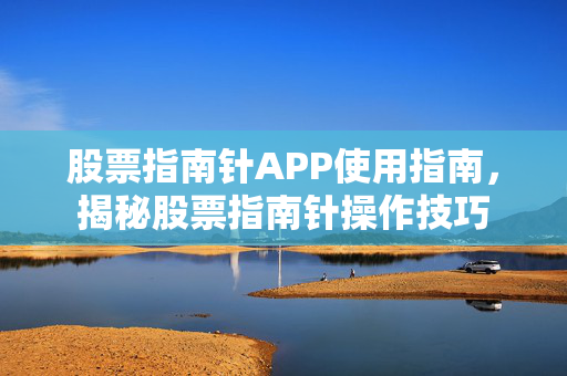 股票指南针APP使用指南，揭秘股票指南针操作技巧