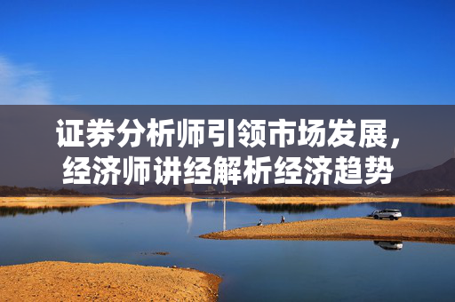 证券分析师引领市场发展，经济师讲经解析经济趋势