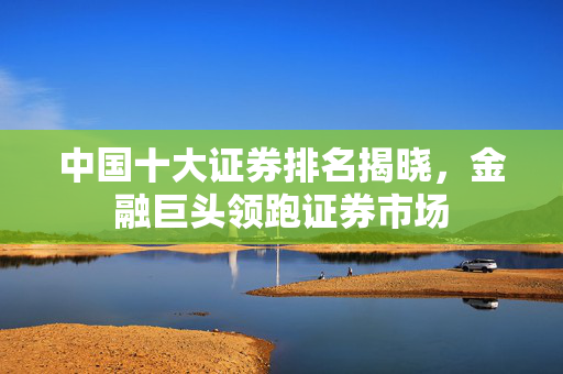 中国十大证券排名揭晓，金融巨头领跑证券市场