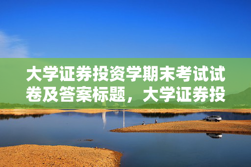 大学证券投资学期末考试试卷及答案标题，大学证券投资学考试题精选