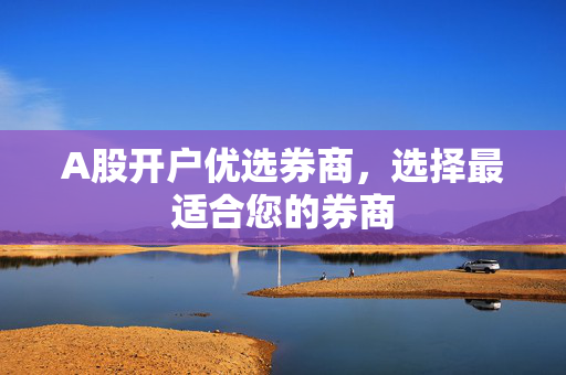 A股开户优选券商，选择最适合您的券商