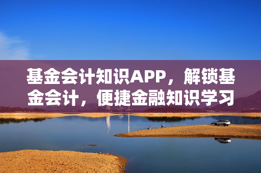 基金会计知识APP，解锁基金会计，便捷金融知识学习