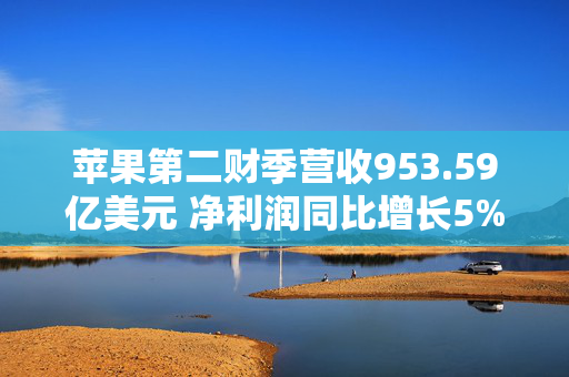 苹果第二财季营收953.59亿美元 净利润同比增长5%