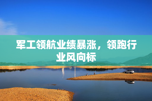 军工领航业绩暴涨，领跑行业风向标