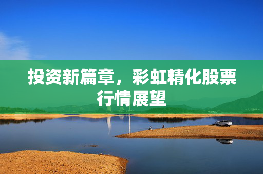 投资新篇章，彩虹精化股票行情展望