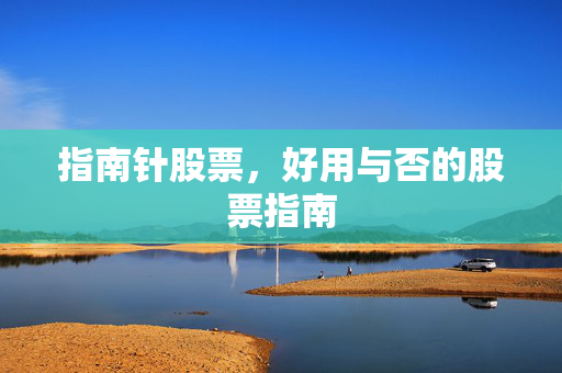 指南针股票，好用与否的股票指南