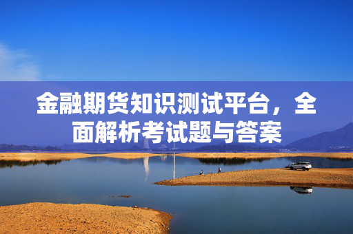金融期货知识测试平台，全面解析考试题与答案
