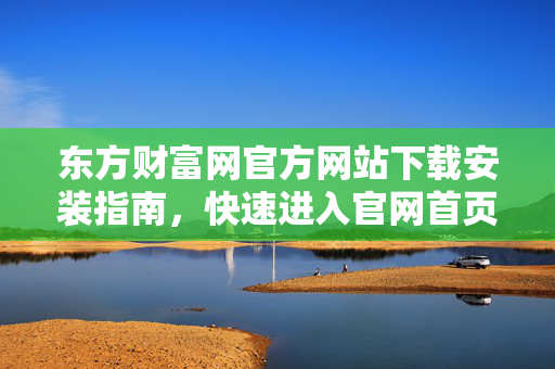 东方财富网官方网站下载安装指南，快速进入官网首页的步骤