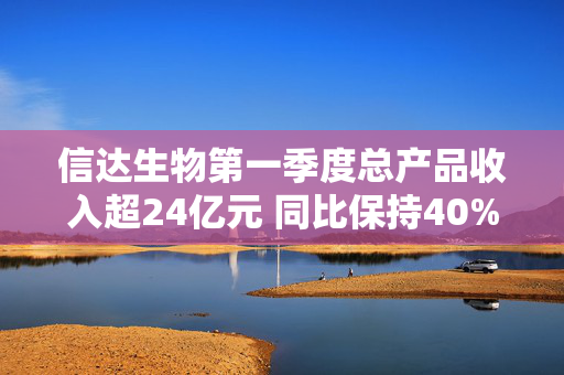 信达生物第一季度总产品收入超24亿元 同比保持40%以上的强劲增长
