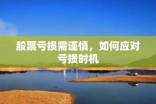 股票亏损需谨慎，如何应对亏损时机