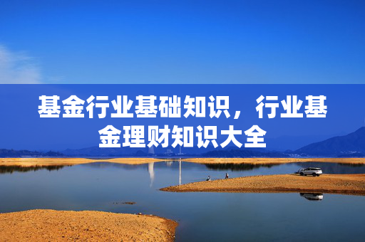 基金行业基础知识，行业基金理财知识大全