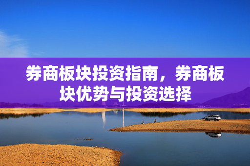 券商板块投资指南，券商板块优势与投资选择