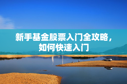 新手基金股票入门全攻略，如何快速入门