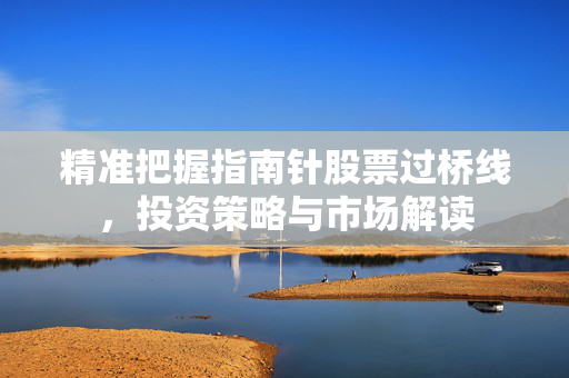 精准把握指南针股票过桥线，投资策略与市场解读