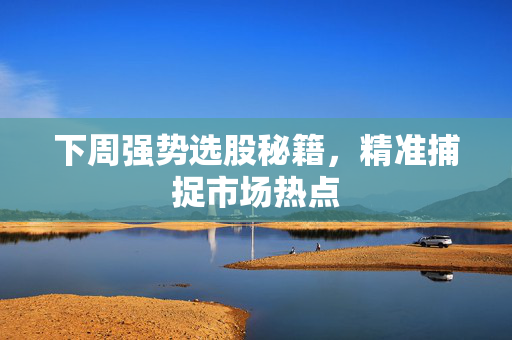 下周强势选股秘籍，精准捕捉市场热点