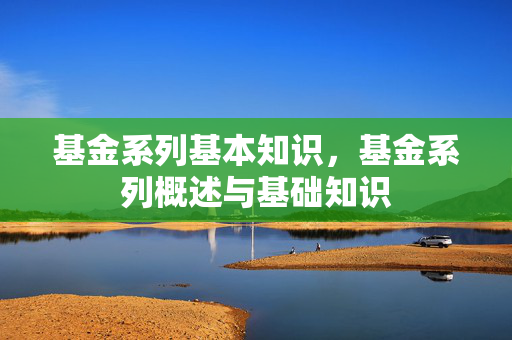 基金系列基本知识，基金系列概述与基础知识