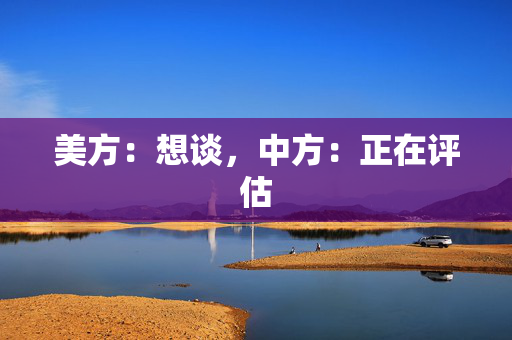 美方：想谈，中方：正在评估
