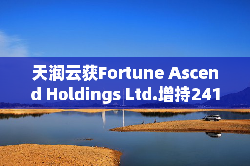 天润云获Fortune Ascend Holdings Ltd.增持241.3万股 每股作价2.15港元