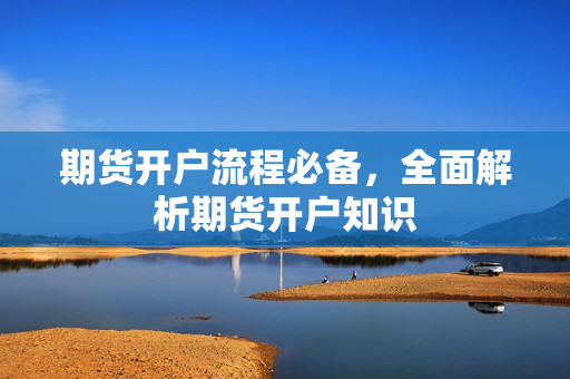 期货开户流程必备，全面解析期货开户知识