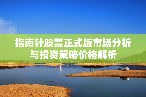指南针股票正式版市场分析与投资策略价格解析