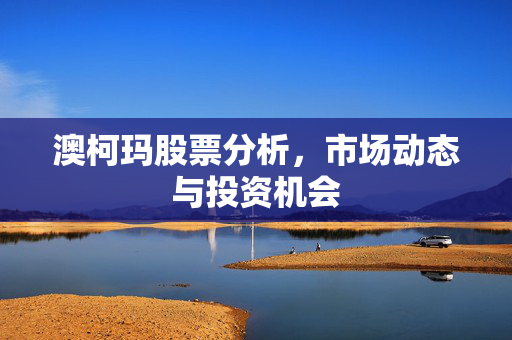 澳柯玛股票分析，市场动态与投资机会