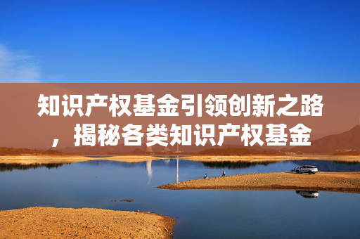 知识产权基金引领创新之路，揭秘各类知识产权基金