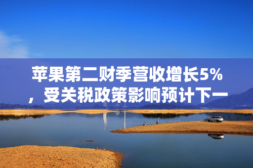 苹果第二财季营收增长5%，受关税政策影响预计下一财季新增9亿美元成本