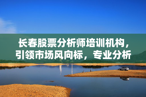 长春股票分析师培训机构，引领市场风向标，专业分析师助力股票投资