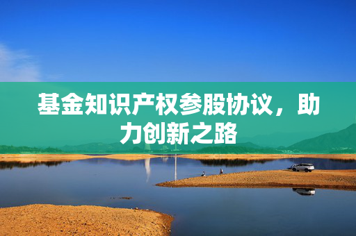 基金知识产权参股协议，助力创新之路
