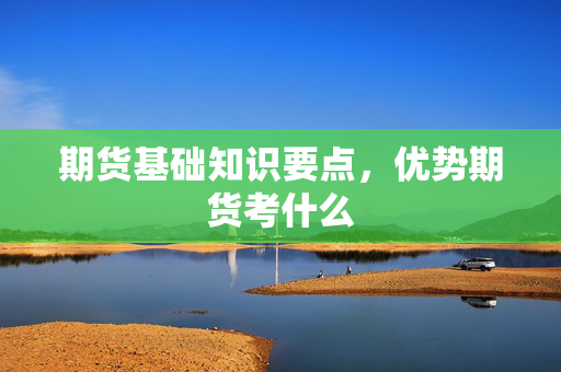 期货基础知识要点，优势期货考什么