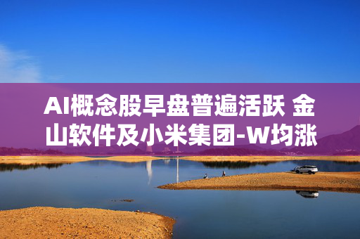 AI概念股早盘普遍活跃 金山软件及小米集团-W均涨超5%