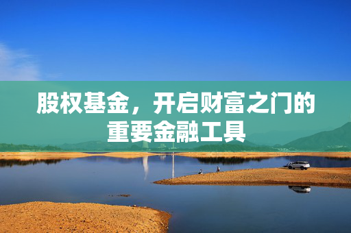 股权基金，开启财富之门的重要金融工具