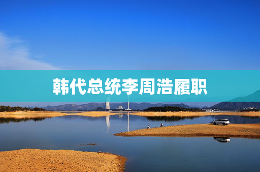 韩代总统李周浩履职